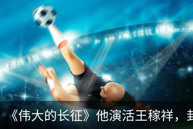 《伟大的长征》他演活王稼祥，封神演技不输于和伟！导演张永新因一部剧选定他